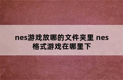 nes游戏放哪的文件夹里 nes格式游戏在哪里下